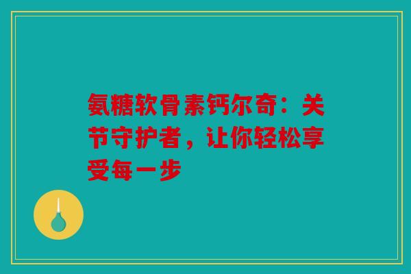 氨糖软骨素钙尔奇：关节守护者，让你轻松享受每一步