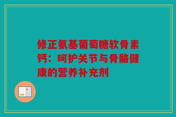 修正氨基葡萄糖软骨素钙：呵护关节与骨骼健康的营养补充剂