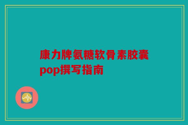 康力牌氨糖软骨素胶囊pop撰写指南