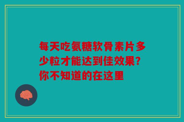 每天吃氨糖软骨素片多少粒才能达到佳效果？你不知道的在这里