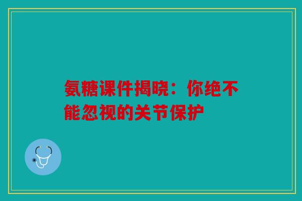 氨糖课件揭晓：你绝不能忽视的关节保护