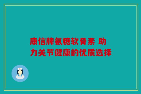 康信牌氨糖软骨素 助力关节健康的优质选择