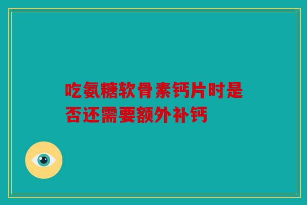 吃氨糖软骨素钙片时是否还需要额外补钙 吃氨糖软骨素钙片时是否还需要额外补钙