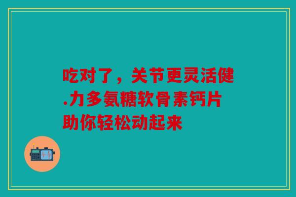 吃对了，关节更灵活健.力多氨糖软骨素钙片助你轻松动起来