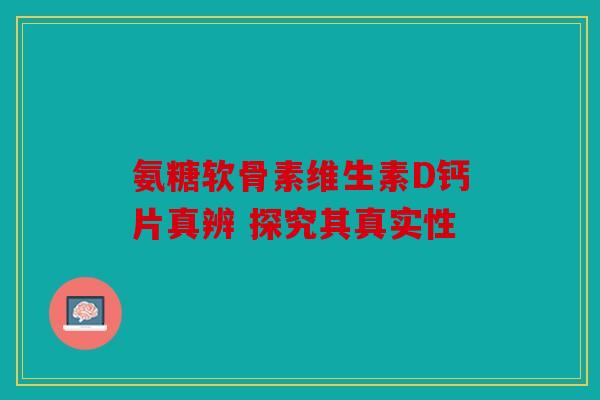 氨糖软骨素维生素D钙片真辨 探究其真实性