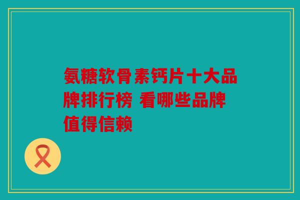 氨糖软骨素钙片十大品牌排行榜 看哪些品牌值得信赖