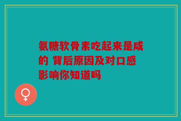 氨糖软骨素吃起来是咸的 背后原因及对口感影响你知道吗