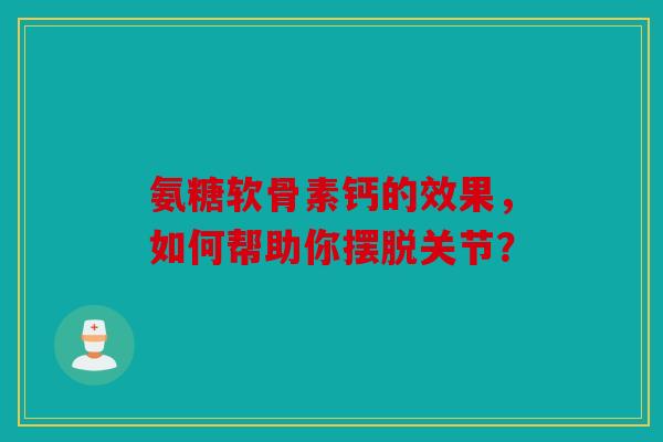 氨糖软骨素钙的效果，如何帮助你摆脱关节？