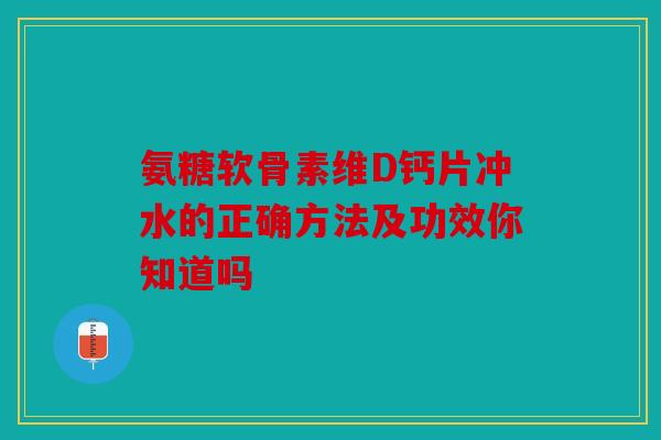氨糖软骨素维D钙片冲水的正确方法及功效你知道吗