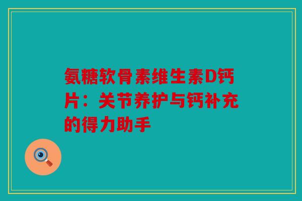 氨糖软骨素维生素D钙片：关节养护与钙补充的得力助手