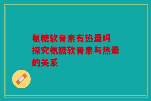 氨糖软骨素有热量吗 探究氨糖软骨素与热量的关系 氨糖软骨素有热量吗 探究氨糖软骨素与热量的关系