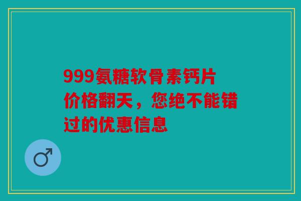 999氨糖软骨素钙片价格翻天,您绝不能错过的优惠信息 999氨糖软骨素钙片价格翻天,您绝不能错过的优惠信息