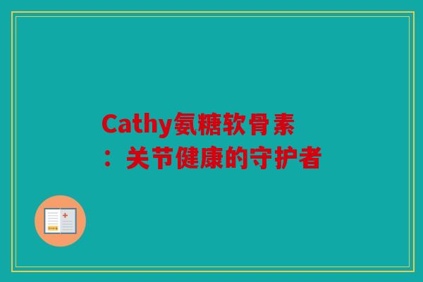 Cathy氨糖软骨素:关节健康的守护者 Cathy氨糖软骨素:关节健康的守护者
