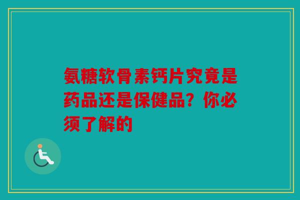 氨糖软骨素钙片究竟是药品还是保健品?你必须了解的 氨糖软骨素钙片究竟是药品还是保健品?你必须了解的