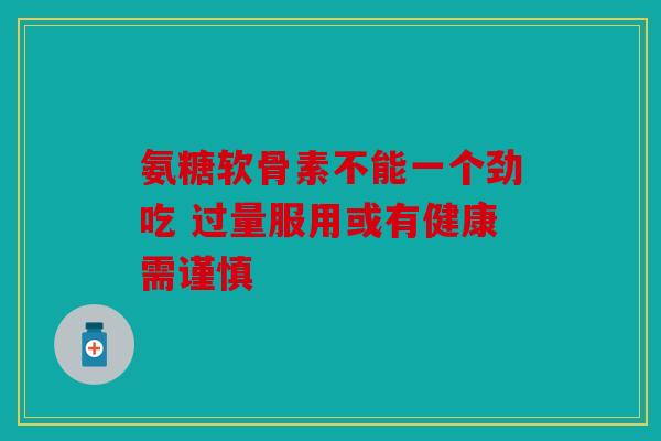 氨糖软骨素不能一个劲吃 过量服用或有健康需谨慎