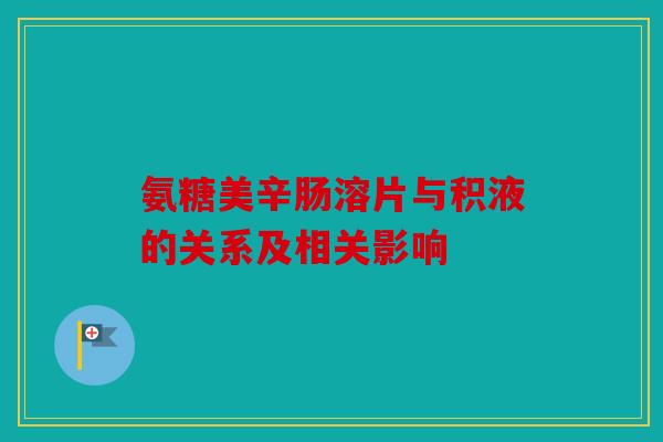 氨糖美辛肠溶片与积液的关系及相关影响