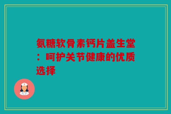 氨糖软骨素钙片盖生堂：呵护关节健康的优质选择