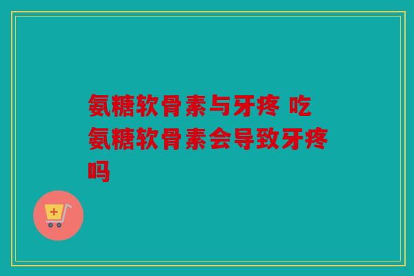 氨糖软骨素与牙疼 吃氨糖软骨素会导致牙疼吗 氨糖软骨素与牙疼 吃氨糖软骨素会导致牙疼吗
