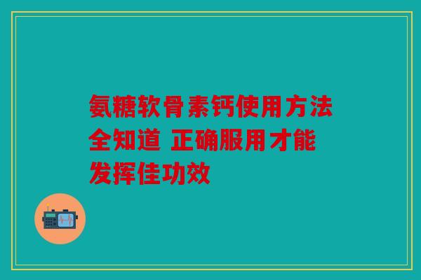 氨糖软骨素钙使用方法全知道 正确服用才能发挥佳功效
