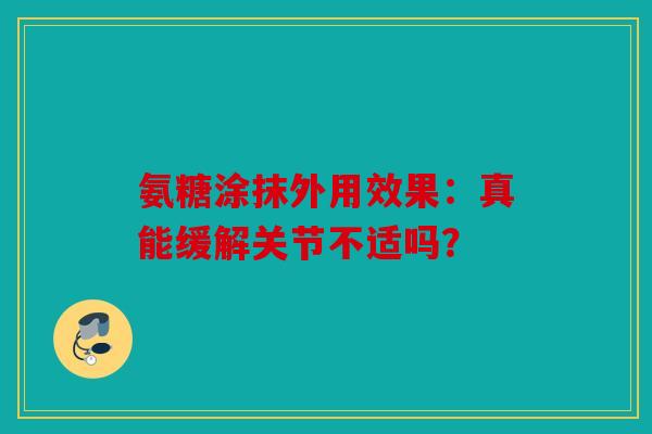 氨糖涂抹外用效果：真能缓解关节不适吗？