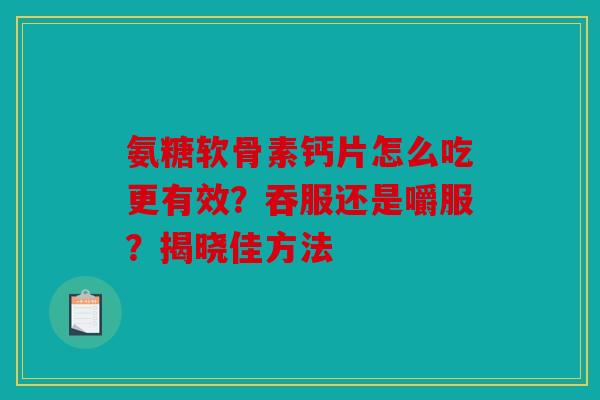 氨糖软骨素钙片怎么吃更有效？吞服还是嚼服？揭晓佳方法