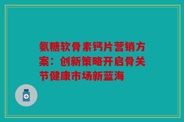 氨糖软骨素钙片营销方案：创新策略开启骨关节健康市场新蓝海