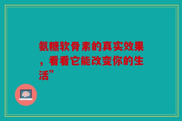 氨糖软骨素的真实效果，看看它能改变你的生活”
