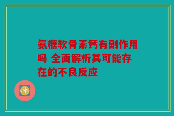 氨糖软骨素钙有副作用吗 全面解析其可能存在的不良反应