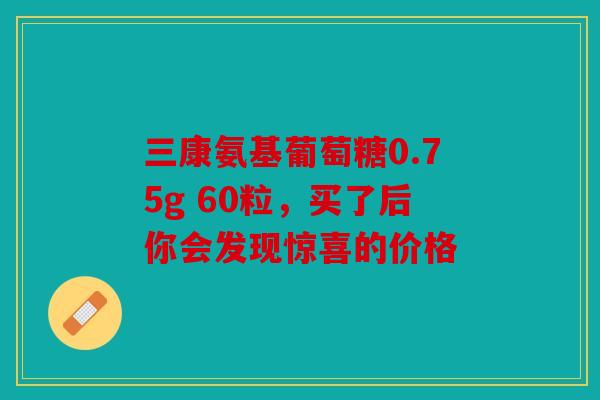 三康氨基葡萄糖0.75g 60粒，买了后你会发现惊喜的价格