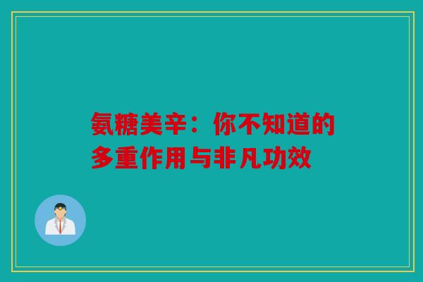 氨糖美辛：你不知道的多重作用与非凡功效