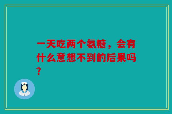 一天吃两个氨糖，会有什么意想不到的后果吗？