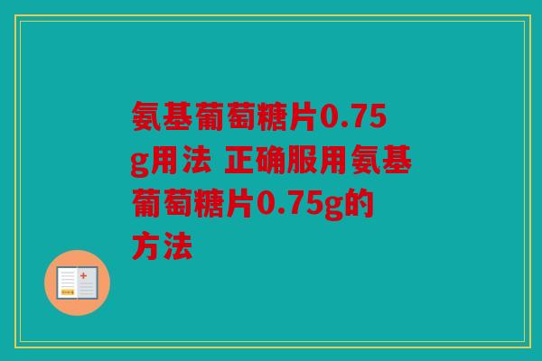 氨基葡萄糖片0.75g用法 正确服用氨基葡萄糖片0.75g的方法