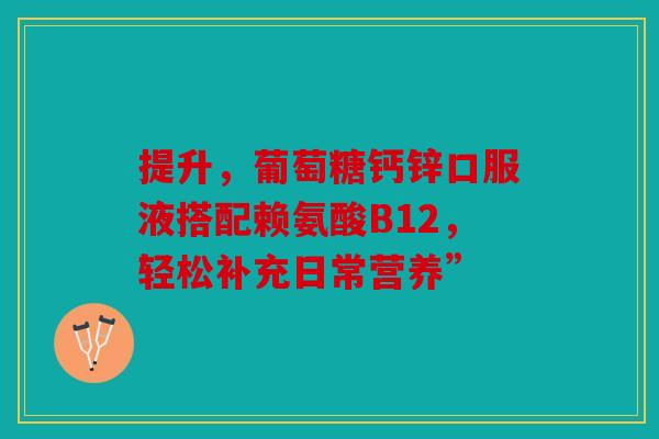 提升，葡萄糖钙锌口服液搭配赖氨酸B12，轻松补充日常营养”
