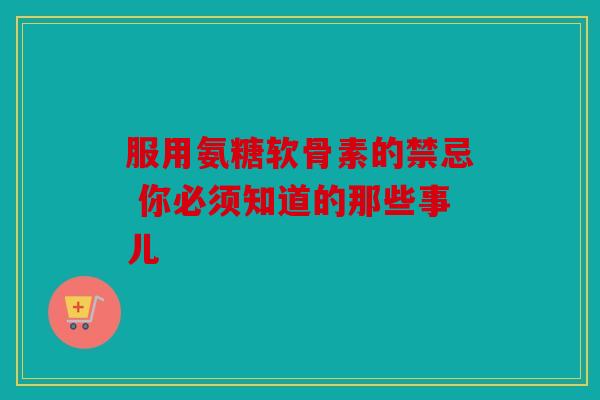 服用氨糖软骨素的禁忌 你必须知道的那些事儿