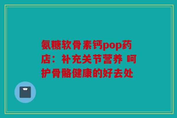 氨糖软骨素钙pop药店：补充关节营养 呵护骨骼健康的好去处