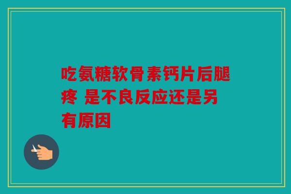 吃氨糖软骨素钙片后腿疼 是不良反应还是另有原因