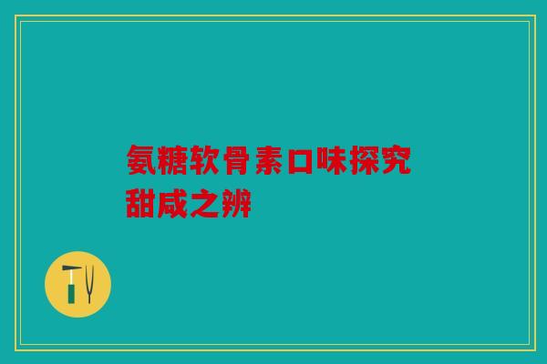 氨糖软骨素口味探究 甜咸之辨