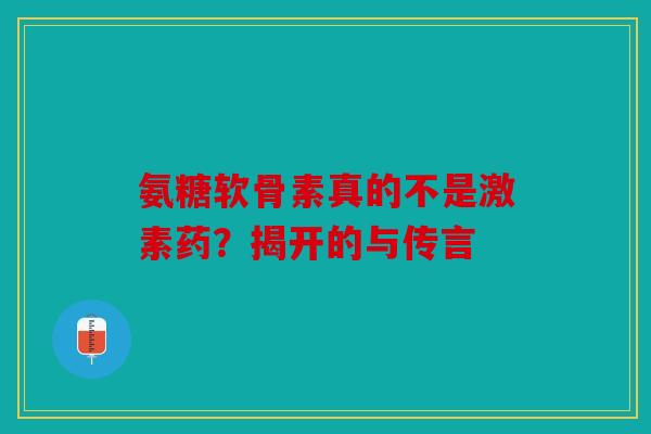 氨糖软骨素真的不是激素药？揭开的与传言