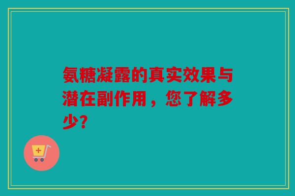 氨糖凝露的真实效果与潜在副作用，您了解多少？