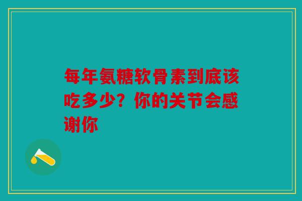 每年氨糖软骨素到底该吃多少？你的关节会感谢你