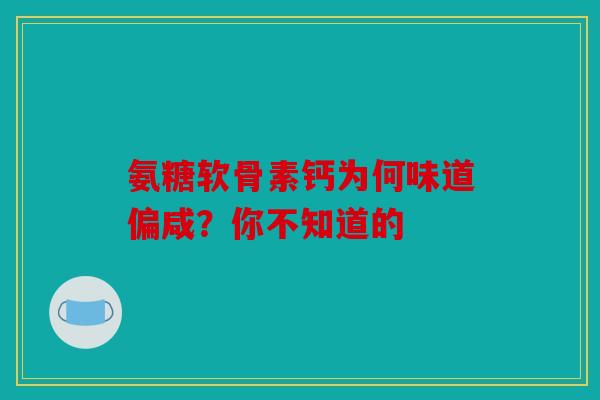 氨糖软骨素钙为何味道偏咸？你不知道的