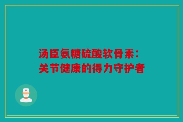 汤臣氨糖硫酸软骨素：关节健康的得力守护者