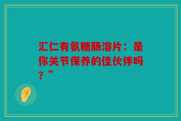 汇仁有氨糖肠溶片：是你关节保养的佳伙伴吗？”