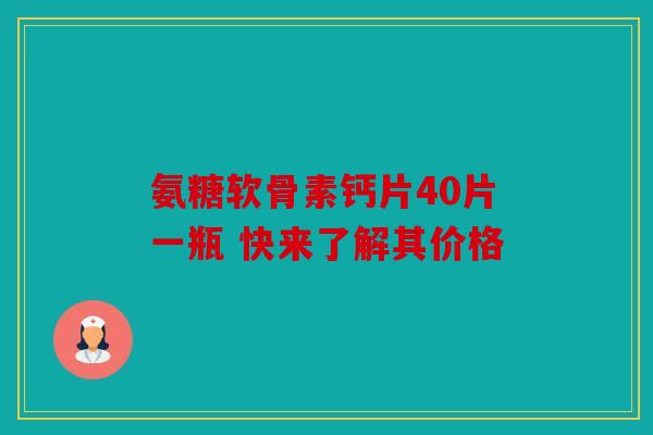 氨糖软骨素钙片40片一瓶 快来了解其价格