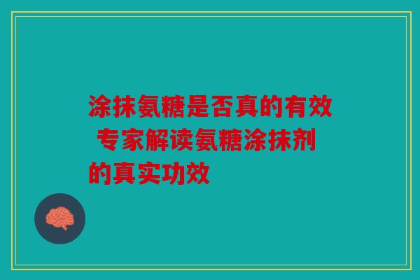 涂抹氨糖是否真的有效 专家解读氨糖涂抹剂的真实功效
