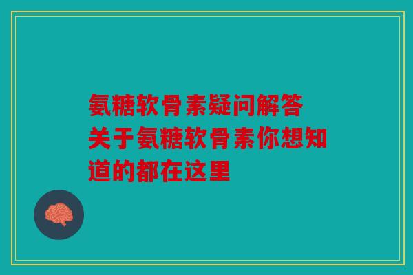氨糖软骨素疑问解答 关于氨糖软骨素你想知道的都在这里