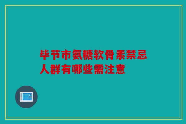 毕节市氨糖软骨素禁忌人群有哪些需注意