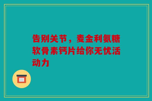告别关节，麦金利氨糖软骨素钙片给你无忧活动力