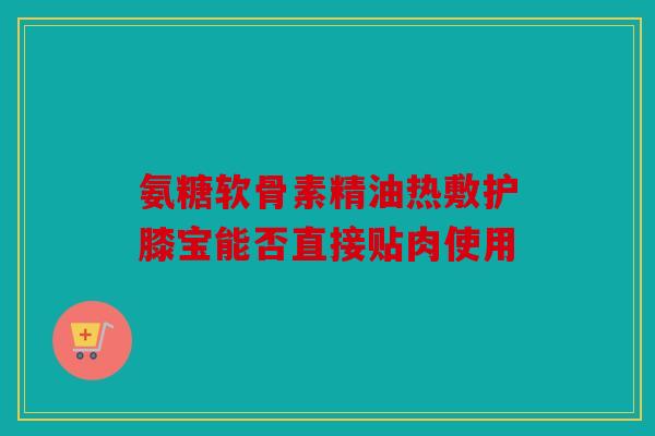 氨糖软骨素精油热敷护膝宝能否直接贴肉使用