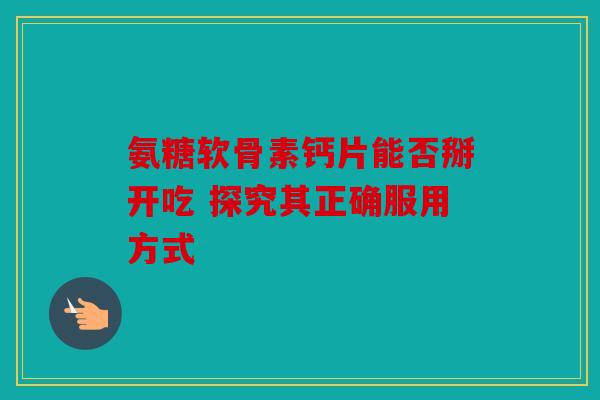 氨糖软骨素钙片能否掰开吃 探究其正确服用方式